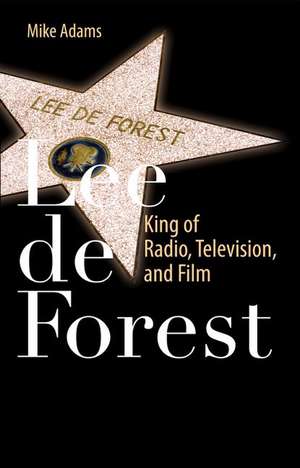 Lee de Forest: King of Radio, Television, and Film de Mike Adams