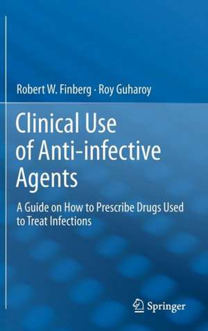 Clinical Use of Anti-infective Agents: A Guide on How to Prescribe Drugs Used to Treat Infections de Robert W. Finberg