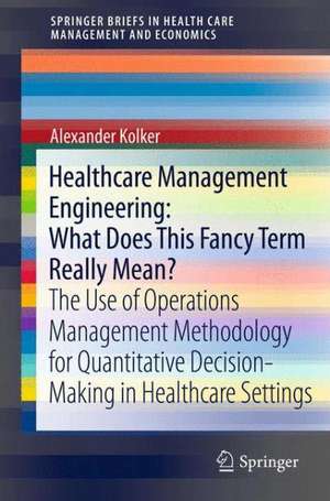 Healthcare Management Engineering: What Does This Fancy Term Really Mean?: The Use of Operations Management Methodology for Quantitative Decision-Making in Healthcare Settings de Alexander Kolker