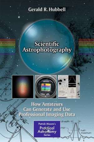 Scientific Astrophotography: How Amateurs Can Generate and Use Professional Imaging Data de Gerald R. Hubbell