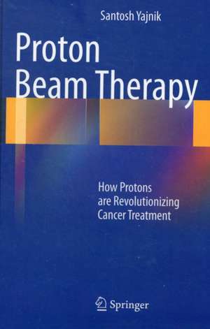 Proton Beam Therapy: How Protons are Revolutionizing Cancer Treatment de Santosh Yajnik