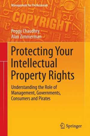 Protecting Your Intellectual Property Rights: Understanding the Role of Management, Governments, Consumers and Pirates de Peggy E Chaudhry