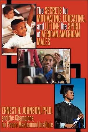 The Secrets for Motivating, Educating, and Lifting the Spirit of African American Males de Ernest H. Johnson Ph. D.