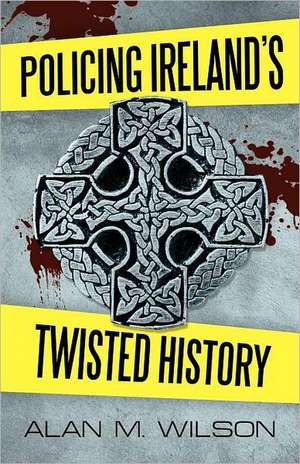 Policing Ireland's Twisted History de Alan M. Wilson