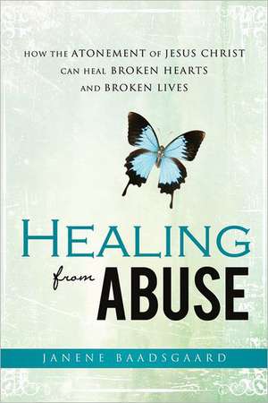 Healing from Abuse: How the Atonement of Jesus Christ Can Heal Broken Hearts and Broken Lives de Janene Baadsgaard