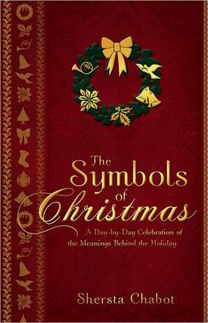 The Symbols of Christmas: A Day-By-Day Celebration of the Meanings Behind the Holiday de Shersta Chabot