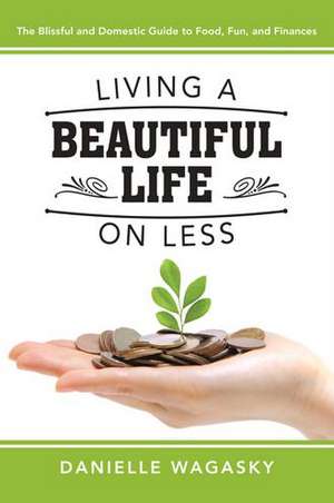 Living a Beautiful Life on Less: The Blissful and Domestic Guide to Food, Fun, and Finances de Danielle Wagasky