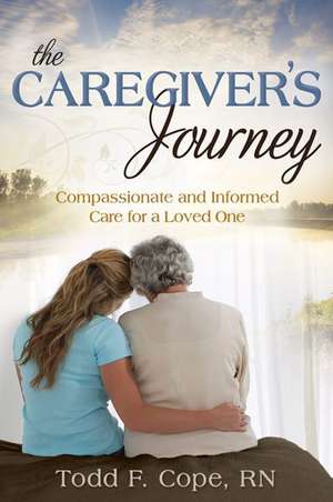 The Caregiver's Journey: Compassionate and Informed Care for a Loved One de Todd F. Cope