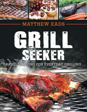 Grill Seeker: Basic Training for Everyday Grilling de Matthew Eads