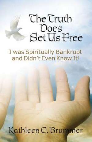 The Truth Does Set Us Free: I Was Spiritually Bankrupt and Didn't Even Know It! de Kathleen E. Brummer