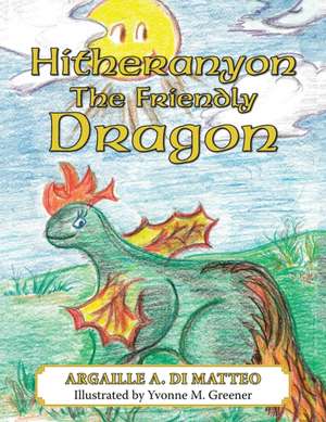 Hitheranyon the Friendly Dragon: A Glimpse Into Several Different Worlds, in an Effort to Become More Acquainted with Our Own de Argaille A. Di Matteo