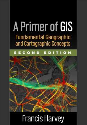 A Primer of GIS, Second Edition: Fundamental Geographic and Cartographic Concepts de Francis Harvey