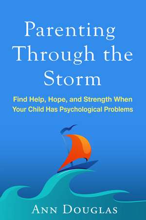 Parenting Through the Storm: Find Help, Hope, and Strength When Your Child Has Psychological Problems de Ann Douglas