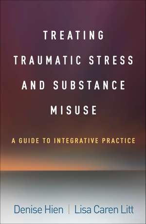 Treating Traumatic Stress and Substance Misuse: A Guide to Integrative Practice de Denise Hien