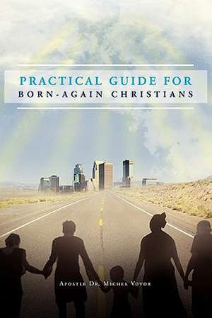 Practical Guide for Born-Again Christians de Apostle Dr Michel Vovor