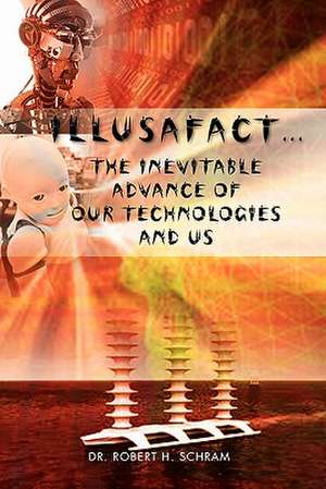 Illusafact.the Inevitable Advance of Our Technologies and Us de Robert H. Schram