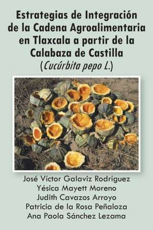 Estrategias de Integracion de La Cadena Agroalimentaria En Tlaxcala a Partir de La Calabaza de Castilla (Cucurbita Pepo L.) de Varios Autores