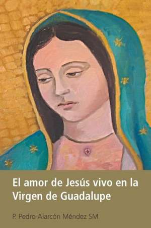 El Amor de Jesus Vivo En La Virgen de Guadalupe de P. Pedro Alarcon Mendez Sm