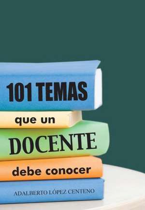 101 Temas Que Un Docente Debe Conocer. de Adalberto Lopez Centeno