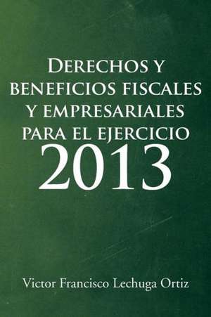 Derechos y Beneficios Fiscales y Empresariales Para El Ejercicio 2013 de Victor Francisco Lechuga Ortiz