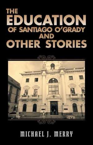 The Education of Santiago O'Grady and Other Stories de Michael J. Merry