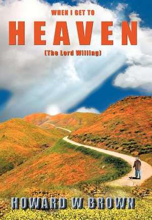 When I Get to Heaven de Howard W Brown
