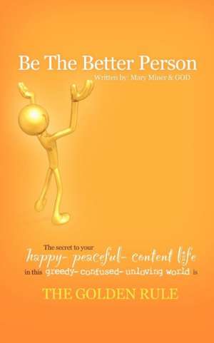 Be the Better Person: The Secret to Your Happy Peaceful Content Life in This Greedy Confused Unloving World Is the Golden Rule de Mary Miner