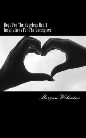 Hope for the Hopeless Heartinspirations for the Uninspired de Morgan Walvatne