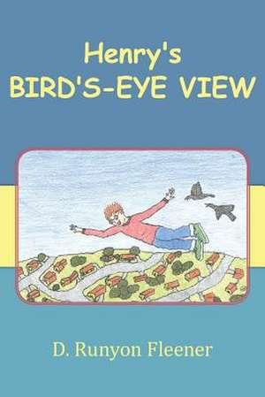 Henry's Bird's-Eye View: How Small Changes in Your Daily Thinking Can Save It from Decline de D. Runyon Fleener