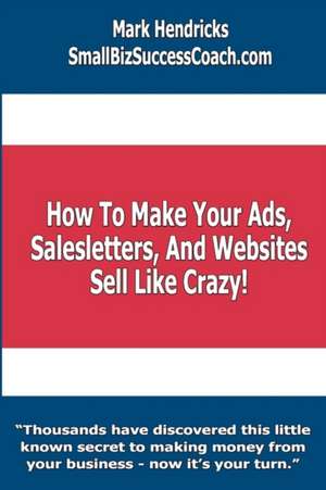 How to Make Your Ads, Salesletters, and Websites Sell Like Crazy de Mark Hendricks