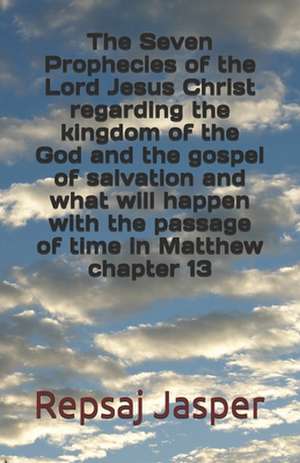 The Seven Prophecies of the Lord Jesus Christ Regarding the Kingdom of the God and the Gospel of Salvation and What Will Happen with the Passage of Ti de Repsaj Jasper