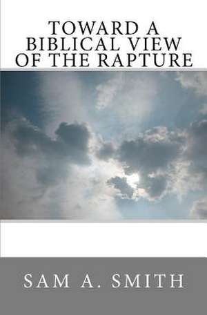 Toward a Biblical View of the Rapture de Sam A. Smith