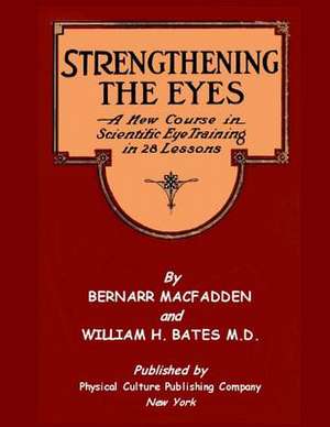 Strengthening the Eyes - A New Course in Scientific Eye Training in 28 Lessons de Bernarr Macfadden