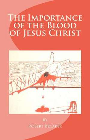 The Importance of the Blood of Jesus Christ de Robert R. III Breaker