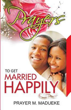 Prayers to Get Married Happily de Prayer M. Madueke