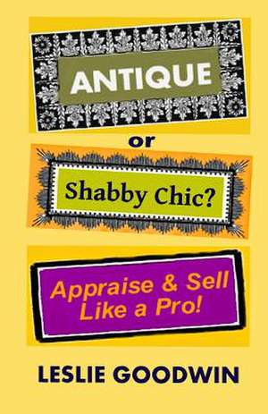 Antique or Shabby Chic? Appraise & Sell Like a Pro! de Leslie Goodwin