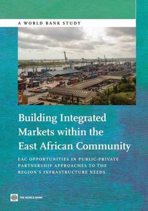 Building Integrated Markets Within the East African Community: Eac Opportunities in Public-Private Partnership Approaches to the Region's Infrastructu de World Bank World Bank