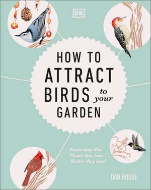 How to Attract Birds to Your Garden: Foods They Like, Plants They Love, Shelter They Need de Dan Rouse