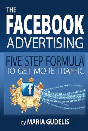 The Facebook Advertising Five Step Formula to Get More Traffic de Maria Gudelis