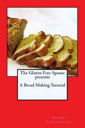 The Gluten Free Spouse Presents a Bread Making Tutorial de Shawn Christopher