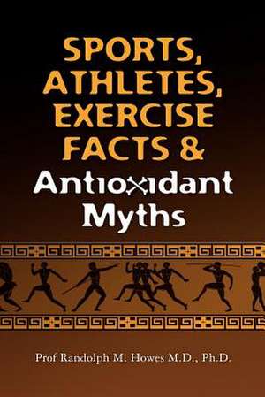 Sports, Athletes, Exercise Facts & Antioxidant Myths de Phd Prof Randolph M. Howes MD