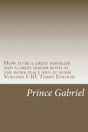 How to Be a Great Manager and a Great Leader Both at the Work Place and at Home Volumes 1-10, Third Edition de Prince Gabriel