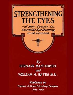 Strengthening the Eyes - A New Course in Scientific Eye Training in 28 Lessons by Bernarr Macfadden & William H. Bates M. D. de Bernarr a. Macfadden