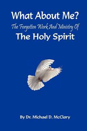 What about Me? the Forgotten Work and Ministry of the Holy Spirit de Michael D. McClary