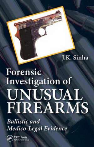 Forensic Investigation of Unusual Firearms: Ballistic and Medico-Legal Evidence de J.K. Sinha