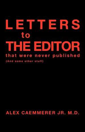 Letters to the Editor That Were Never Published de Alex Caemmerer Jr. M. D.