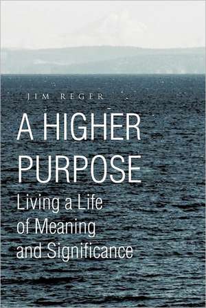 A Higher Purpose: Living a Life of Meaning and Significance de Jim Reger