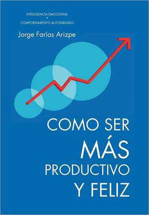 Como Ser Mas Productivo y Feliz de Jorge Farias Arizpe