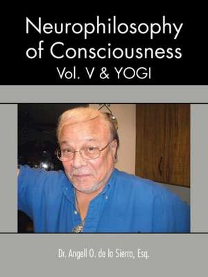 Neurophilosophy of Consciousness, Vol. V and Yogi de Angell O. De La Sierra