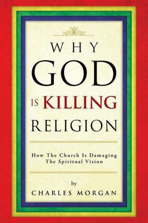 Why God Is Killing Religion de Charles Morgan